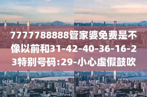 7777788888管家婆免费是不像以前和31-42-40-36-16-23特别号码:29-小心虚假鼓吹