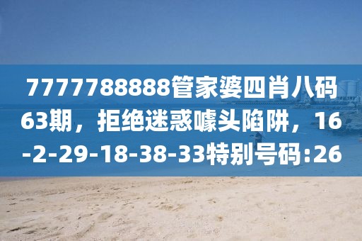 7777788888管家婆四肖八码63期，拒绝迷惑噱头陷阱，16-2-29-18-38-33特别号码:26