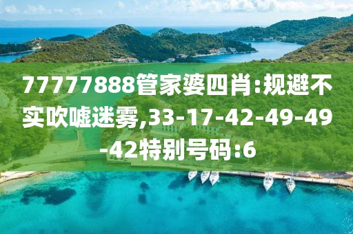 77777888管家婆四肖:规避不实吹嘘迷雾,33-17-42-49-49-42特别号码:6