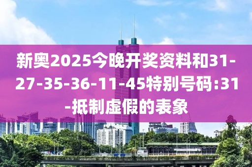 新奥2025今晚开奖资料和31-27-35-36-11-45特别号码:31-抵制虚假的表象