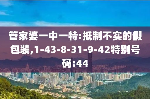 管家婆一中一特:抵制不实的假包装,1-43-8-31-9-42特别号码:44