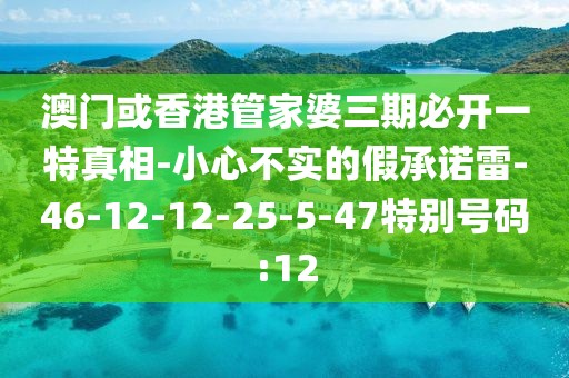 澳门或香港管家婆三期必开一特真相-小心不实的假承诺雷-46-12-12-25-5-47特别号码:12