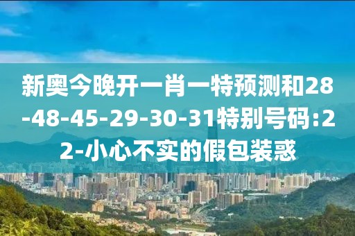 新奥今晚开一肖一特预测和28-48-45-29-30-31特别号码:22-小心不实的假包装惑