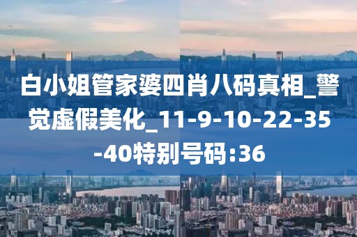 白小姐管家婆四肖八码真相_警觉虚假美化_11-9-10-22-35-40特别号码:36