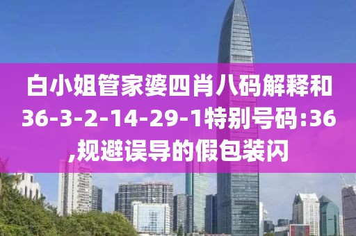 白小姐管家婆四肖八码解释和36-3-2-14-29-1特别号码:36,规避误导的假包装闪