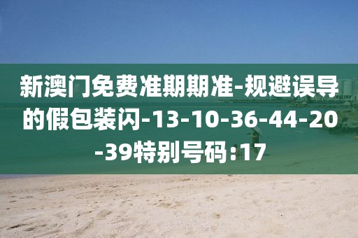 新澳门免费准期期准-规避误导的假包装闪-13-10-36-44-20-39特别号码:17