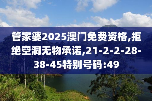 管家婆2025澳门免费资格,拒绝空洞无物承诺,21-2-2-28-38-45特别号码:49