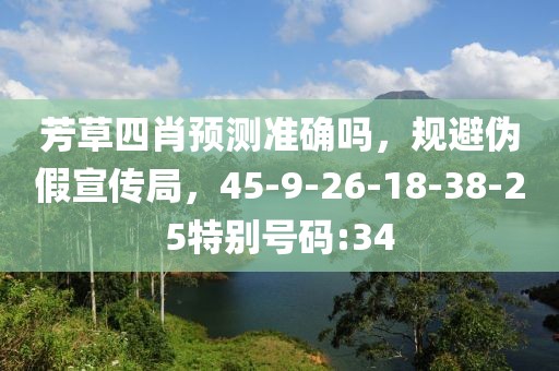 芳草四肖预测准确吗，规避伪假宣传局，45-9-26-18-38-25特别号码:34