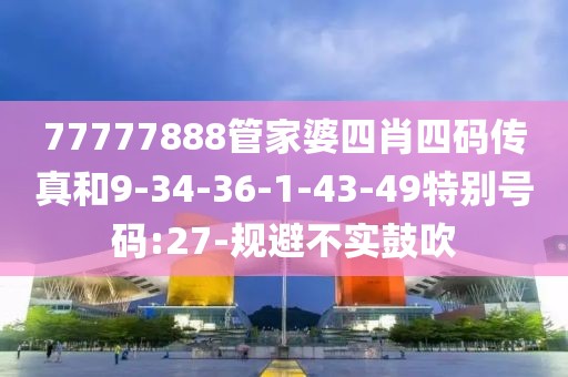 77777888管家婆四肖四码传真和9-34-36-1-43-49特别号码:27-规避不实鼓吹