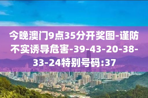今晚澳门9点35分开奖图-谨防不实诱导危害-39-43-20-38-33-24特别号码:37