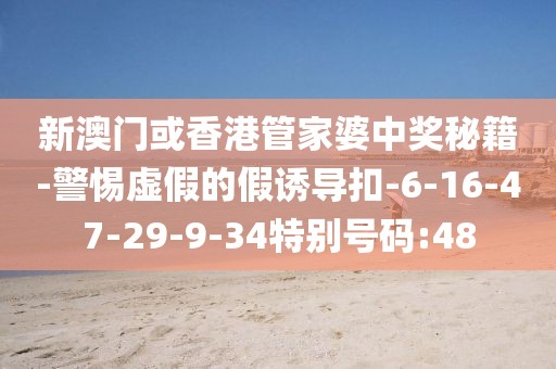 新澳门或香港管家婆中奖秘籍-警惕虚假的假诱导扣-6-16-47-29-9-34特别号码:48