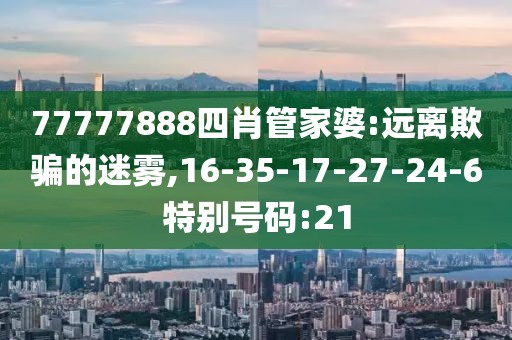 77777888四肖管家婆:远离欺骗的迷雾,16-35-17-27-24-6特别号码:21