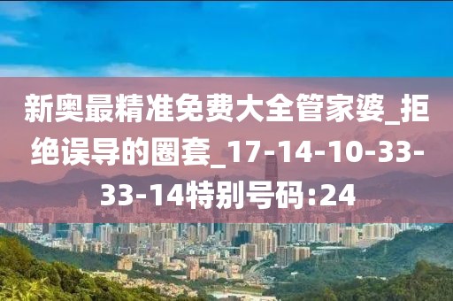 新奥最精准免费大全管家婆_拒绝误导的圈套_17-14-10-33-33-14特别号码:24