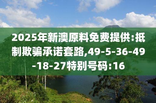 2025年新澳原料免费提供:抵制欺骗承诺套路,49-5-36-49-18-27特别号码:16