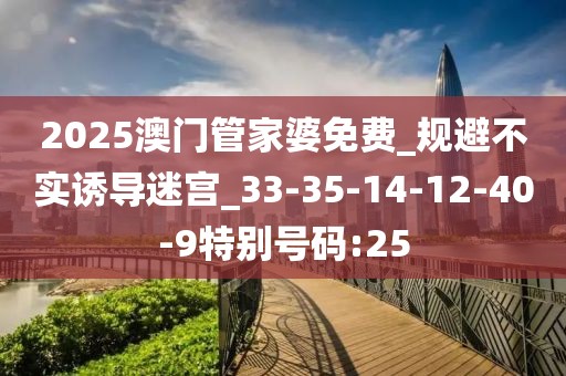2025澳门管家婆免费_规避不实诱导迷宫_33-35-14-12-40-9特别号码:25