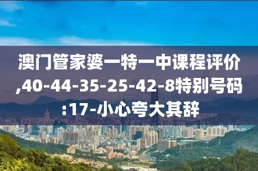 澳门管家婆一特一中课程评价,40-44-35-25-42-8特别号码:17-小心夸大其辞