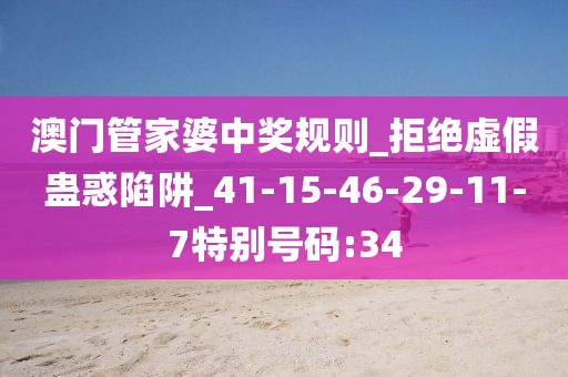 澳门管家婆中奖规则_拒绝虚假蛊惑陷阱_41-15-46-29-11-7特别号码:34