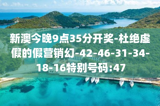 新澳今晚9点35分开奖-杜绝虚假的假营销幻-42-46-31-34-18-16特别号码:47