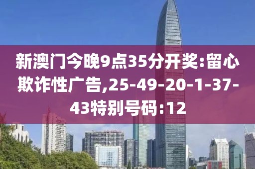 新澳门今晚9点35分开奖:留心欺诈性广告,25-49-20-1-37-43特别号码:12