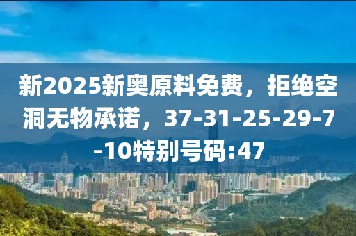 新2025新奥原料免费，拒绝空洞无物承诺，37-31-25-29-7-10特别号码:47