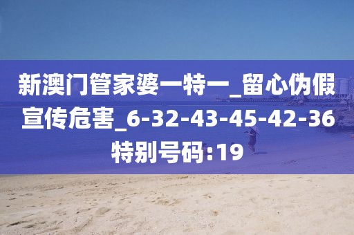 新澳门管家婆一特一_留心伪假宣传危害_6-32-43-45-42-36特别号码:19
