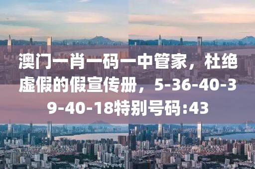 澳门一肖一码一中管家，杜绝虚假的假宣传册，5-36-40-39-40-18特别号码:43