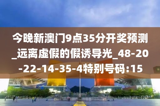 今晚新澳门9点35分开奖预测_远离虚假的假诱导光_48-20-22-14-35-4特别号码:15