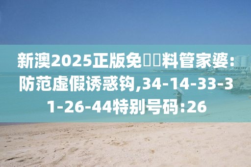 新澳2025正版免費資料管家婆:防范虚假诱惑钩,34-14-33-31-26-44特别号码:26