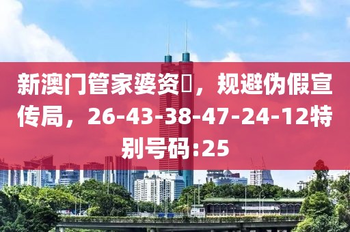 新澳门管家婆资枓，规避伪假宣传局，26-43-38-47-24-12特别号码:25