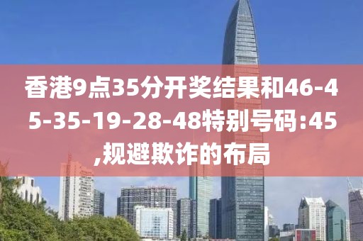香港9点35分开奖结果和46-45-35-19-28-48特别号码:45,规避欺诈的布局