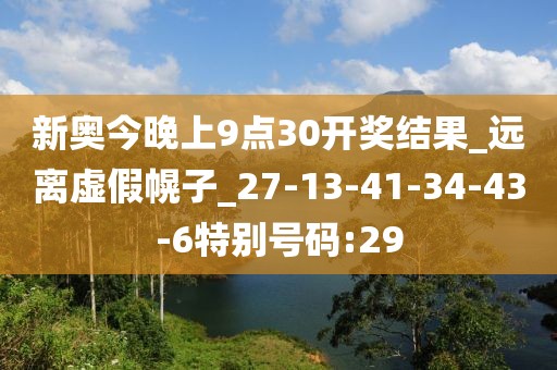 新奥今晚上9点30开奖结果_远离虚假幌子_27-13-41-34-43-6特别号码:29