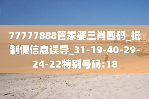 77777888管家婆三肖四码_抵制假信息误导_31-19-40-29-24-22特别号码:18