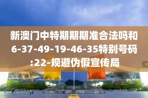 新澳门中特期期期准合法吗和6-37-49-19-46-35特别号码:22-规避伪假宣传局