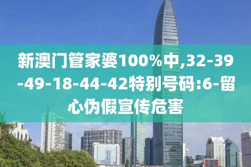 新澳门管家婆100%中,32-39-49-18-44-42特别号码:6-留心伪假宣传危害