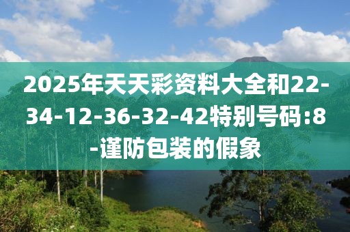 2025年天天彩资料大全和22-34-12-36-32-42特别号码:8-谨防包装的假象