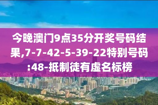 今晚澳门9点35分开奖号码结果,7-7-42-5-39-22特别号码:48-抵制徒有虚名标榜