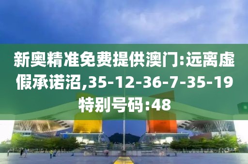 新奥精准免费提供澳门:远离虚假承诺沼,35-12-36-7-35-19特别号码:48