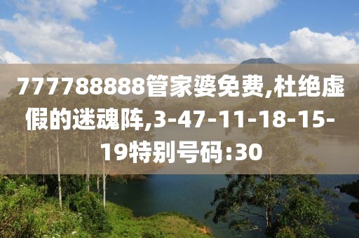 777788888管家婆免费,杜绝虚假的迷魂阵,3-47-11-18-15-19特别号码:30