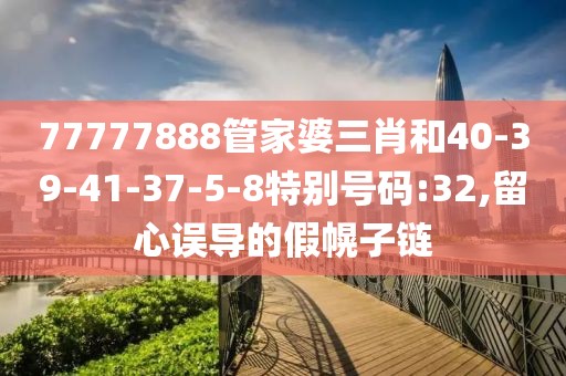 77777888管家婆三肖和40-39-41-37-5-8特别号码:32,留心误导的假幌子链