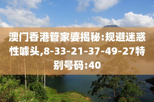 澳门香港管家婆揭秘:规避迷惑性噱头,8-33-21-37-49-27特别号码:40