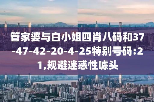 管家婆与白小姐四肖八码和37-47-42-20-4-25特别号码:21,规避迷惑性噱头