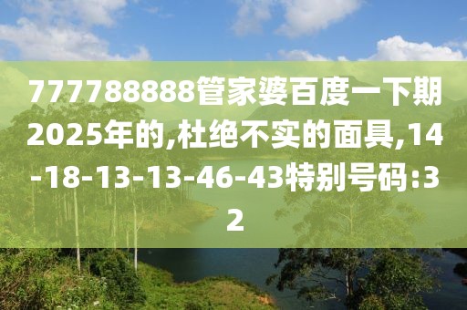 777788888管家婆百度一下期2025年的,杜绝不实的面具,14-18-13-13-46-43特别号码:32