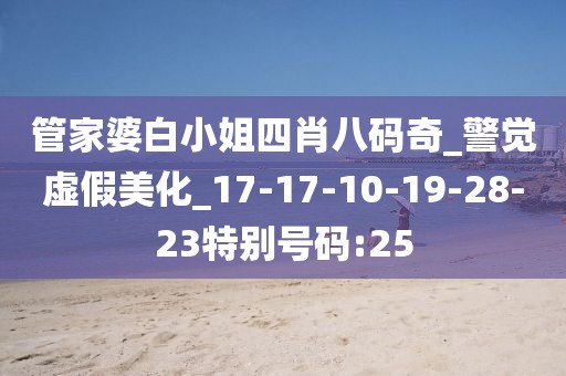 管家婆白小姐四肖八码奇_警觉虚假美化_17-17-10-19-28-23特别号码:25
