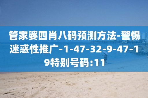 管家婆四肖八码预测方法-警惕迷惑性推广-1-47-32-9-47-19特别号码:11