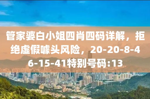 管家婆白小姐四肖四码详解，拒绝虚假噱头风险，20-20-8-46-15-41特别号码:13