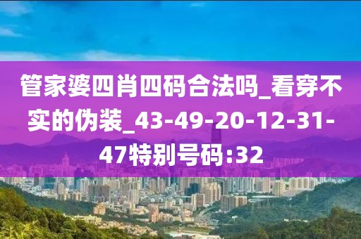 管家婆四肖四码合法吗_看穿不实的伪装_43-49-20-12-31-47特别号码:32
