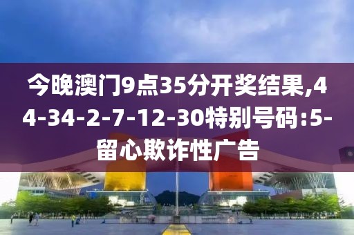 今晚澳门9点35分开奖结果,44-34-2-7-12-30特别号码:5-留心欺诈性广告