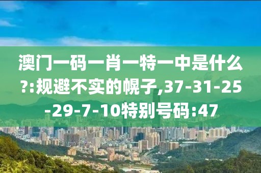 澳门一码一肖一特一中是什么?:规避不实的幌子,37-31-25-29-7-10特别号码:47
