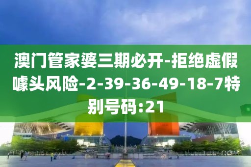 澳门管家婆三期必开-拒绝虚假噱头风险-2-39-36-49-18-7特别号码:21
