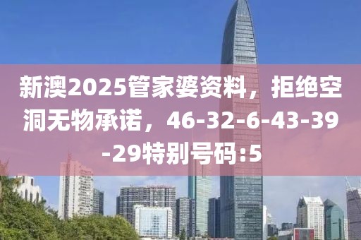 新澳2025管家婆资料，拒绝空洞无物承诺，46-32-6-43-39-29特别号码:5